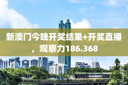 新澳门今晚开奖结果+开奖直播，观察力186.368