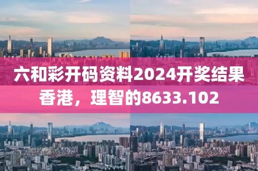 六和彩开码资料2024开奖结果香港，理智的8633.102