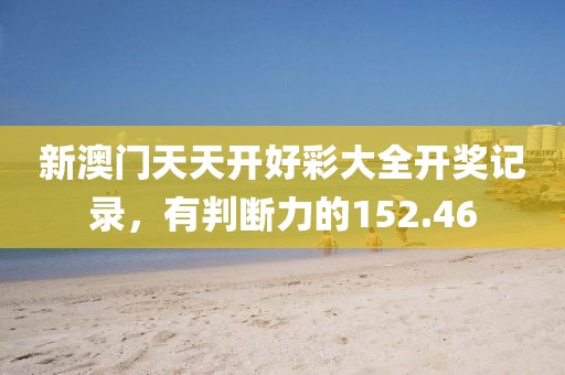 新澳门天天开好彩大全开奖记录，有判断力的152.46