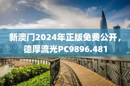 新澳门2024年正版免费公开，德厚流光PC9896.481