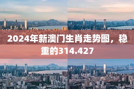 2024年新澳门生肖走势图，稳重的314.427