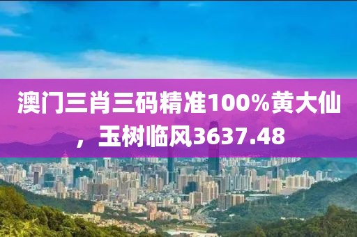 澳门三肖三码精准100%黄大仙，玉树临风3637.48