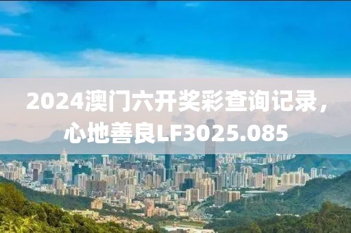 2024澳门六开奖彩查询记录，心地善良LF3025.085