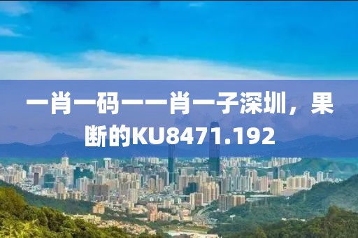 一肖一码一一肖一子深圳，果断的KU8471.192