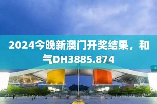 2024今晚新澳门开奖结果，和气DH3885.874