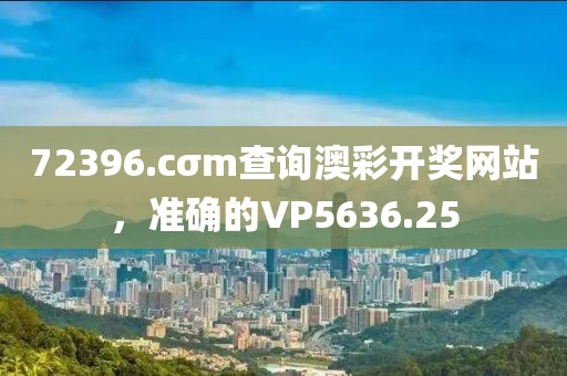 72396.cσm查询澳彩开奖网站，准确的VP5636.25