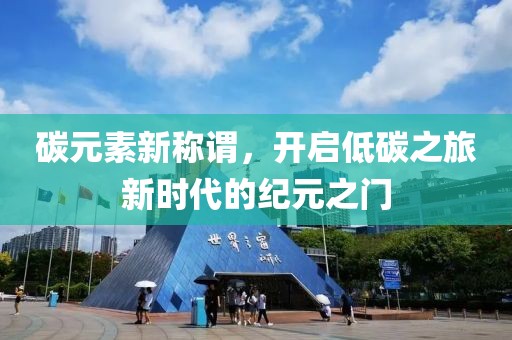 碳元素新称谓，开启低碳之旅新时代的纪元之门