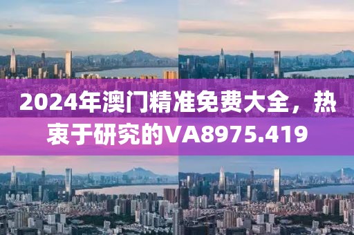 2024年澳门精准免费大全，热衷于研究的VA8975.419