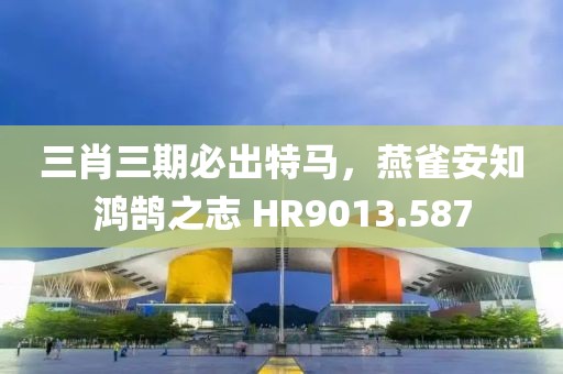 三肖三期必出特马，燕雀安知鸿鹄之志 HR9013.587
