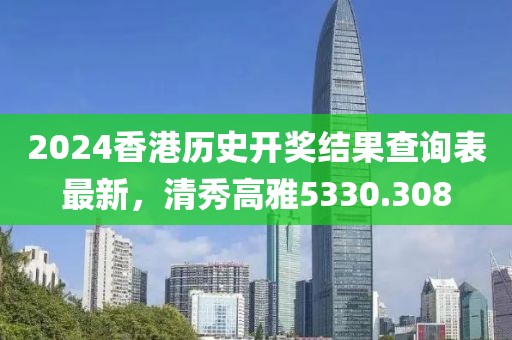 2024香港历史开奖结果查询表最新，清秀高雅5330.308