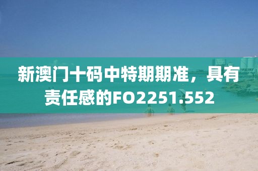 新澳门十码中特期期准，具有责任感的FO2251.552