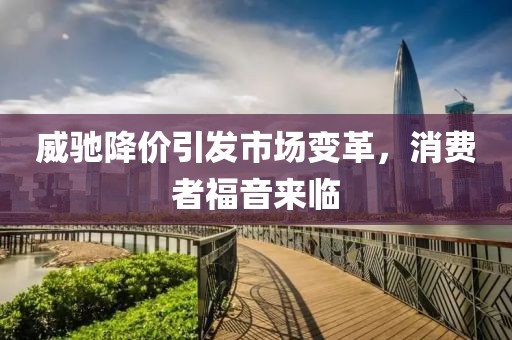 威驰降价引发市场变革，消费者福音来临
