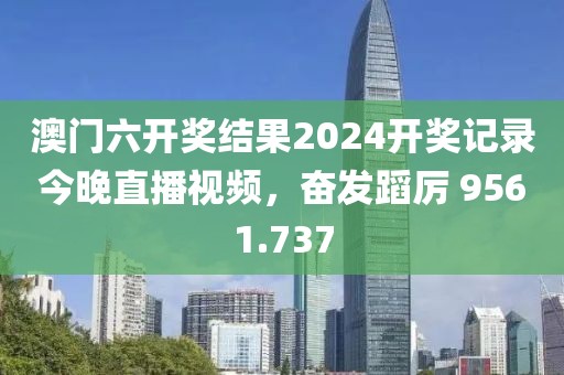 澳门六开奖结果2024开奖记录今晚直播视频，奋发蹈厉 9561.737