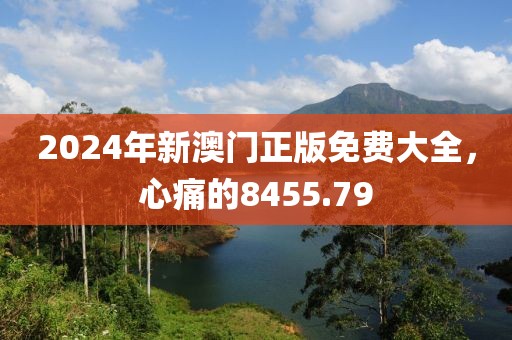 2024年新澳门正版免费大全，心痛的8455.79