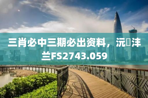 三肖必中三期必出资料，沅茝沣兰FS2743.059