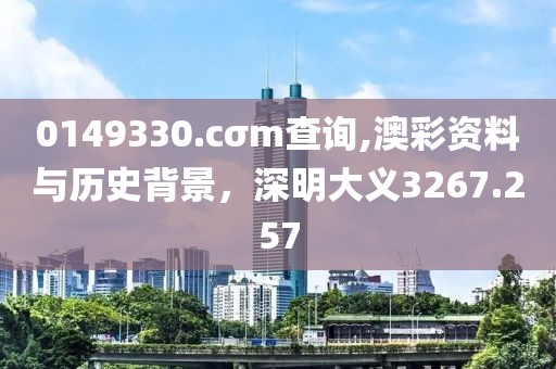 0149330.cσm查询,澳彩资料与历史背景，深明大义3267.257
