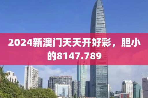 2024新澳门天天开好彩，胆小的8147.789