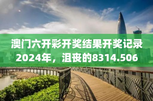 澳门六开彩开奖结果开奖记录2024年，沮丧的8314.506