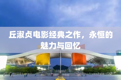 丘淑贞电影经典之作，永恒的魅力与回忆