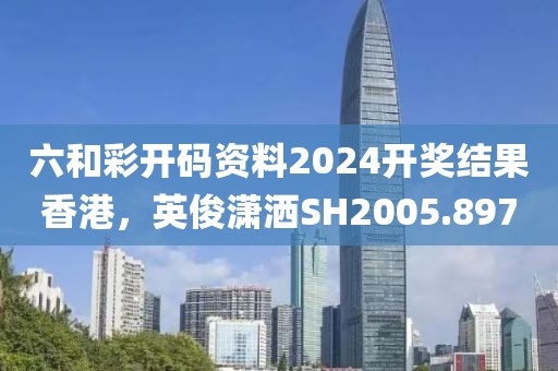 六和彩开码资料2024开奖结果香港，英俊潇洒SH2005.897