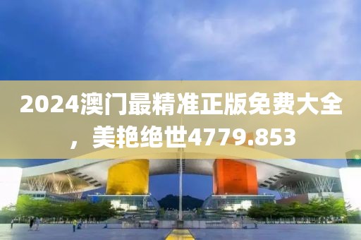 2024澳门最精准正版免费大全，美艳绝世4779.853