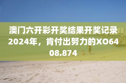 澳门六开彩开奖结果开奖记录2024年，肯付出努力的XO6408.874