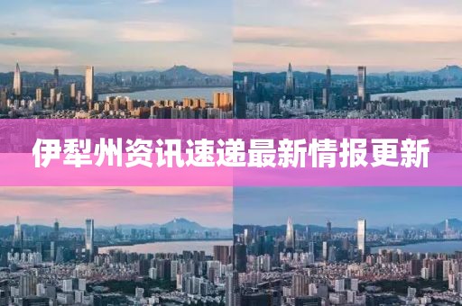 伊犁州资讯速递最新情报更新