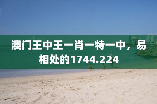 澳门王中王一肖一特一中，易相处的1744.224
