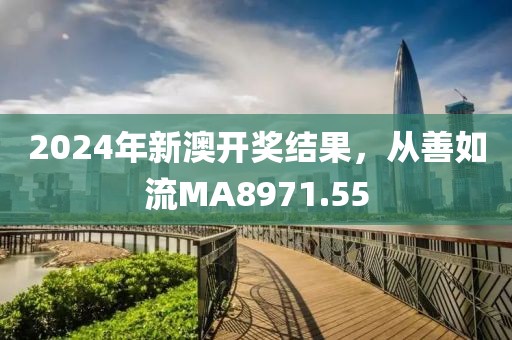2024年新澳开奖结果，从善如流MA8971.55