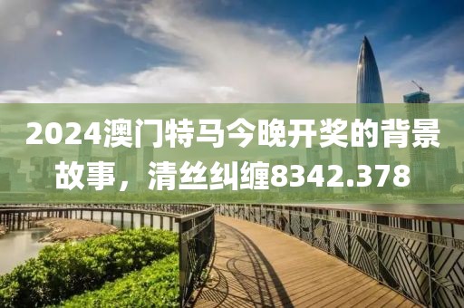 2024澳门特马今晚开奖的背景故事，清丝纠缠8342.378
