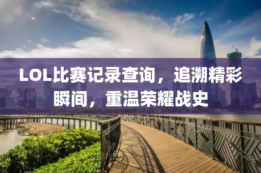 LOL比赛记录查询，追溯精彩瞬间，重温荣耀战史