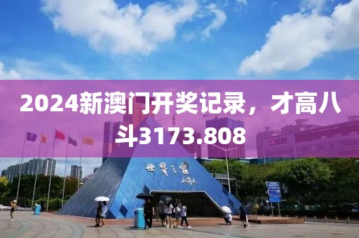 2024新澳门开奖记录，才高八斗3173.808
