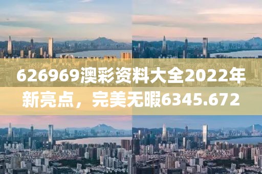 626969澳彩资料大全2022年新亮点，完美无暇6345.672