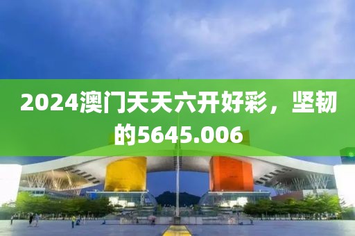 2024澳门天天六开好彩，坚韧的5645.006