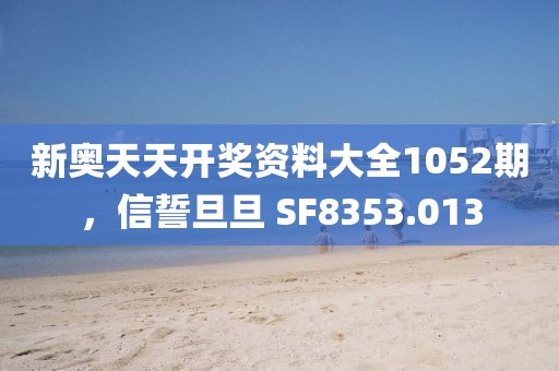 新奥天天开奖资料大全1052期，信誓旦旦 SF8353.013