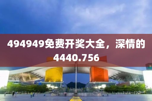 494949免费开奖大全，深情的4440.756