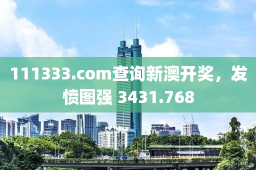 111333.соm查询新澳开奖，发愤图强 3431.768