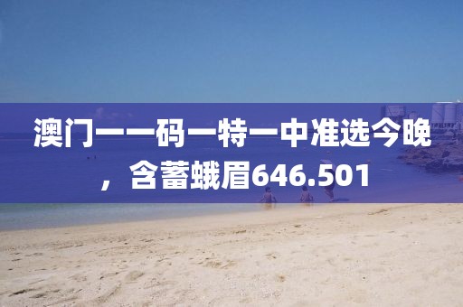 澳门一一码一特一中准选今晚，含蓄蛾眉646.501