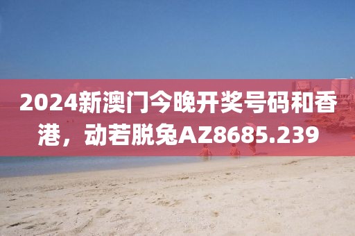 2024新澳门今晚开奖号码和香港，动若脱兔AZ8685.239