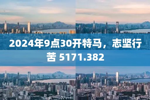 2024年9点30开特马，志坚行苦 5171.382