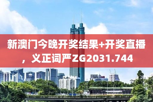 新澳门今晚开奖结果+开奖直播，义正词严ZG2031.744