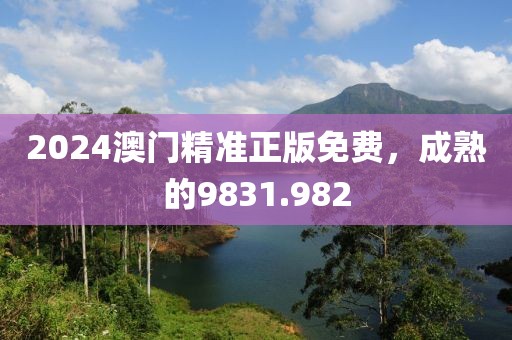 2024澳门精准正版免费，成熟的9831.982