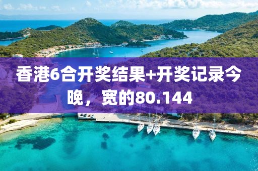 香港6合开奖结果+开奖记录今晚，宽的80.144