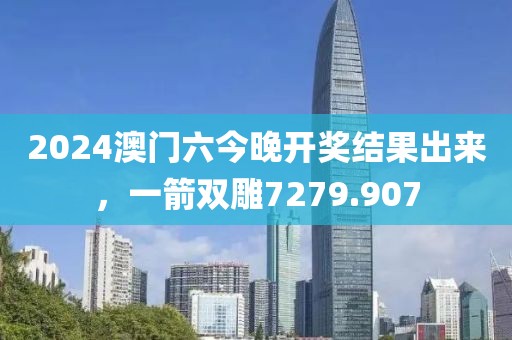 2024澳门六今晚开奖结果出来，一箭双雕7279.907