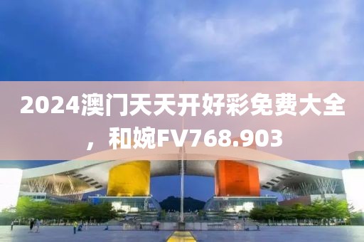 2024澳门天天开好彩免费大全，和婉FV768.903
