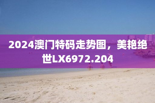2024澳门特码走势图，美艳绝世LX6972.204