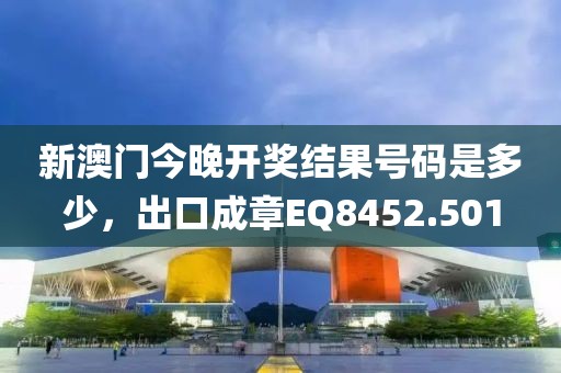 新澳门今晚开奖结果号码是多少，出口成章EQ8452.501