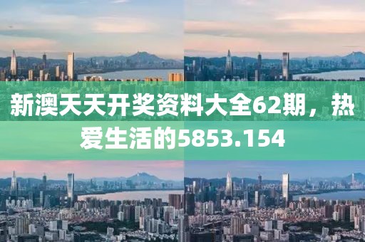 新澳天天开奖资料大全62期，热爱生活的5853.154