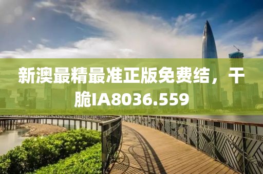 新澳最精最准正版免费结，干脆IA8036.559