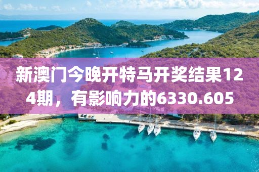 新澳门今晚开特马开奖结果124期，有影响力的6330.605